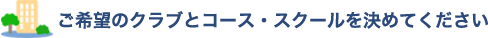 ご希望のクラブとコース・スクールを決めてください