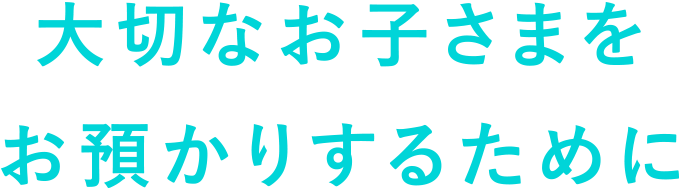 大切なお子さまをお預かりするために