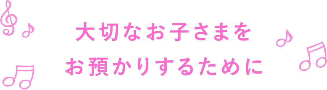 大切なお子さまをお預かりするために