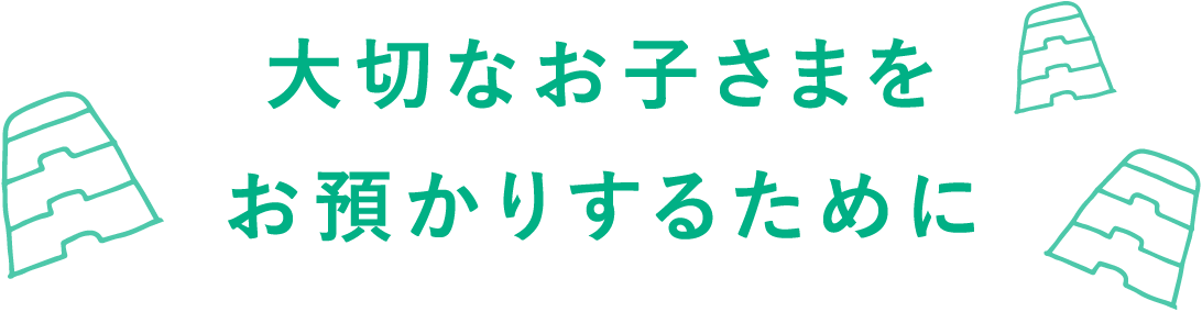 大切なお子さまをお預かりするために