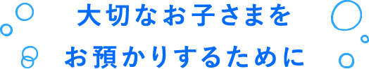 大切なお子さまをお預かりするために