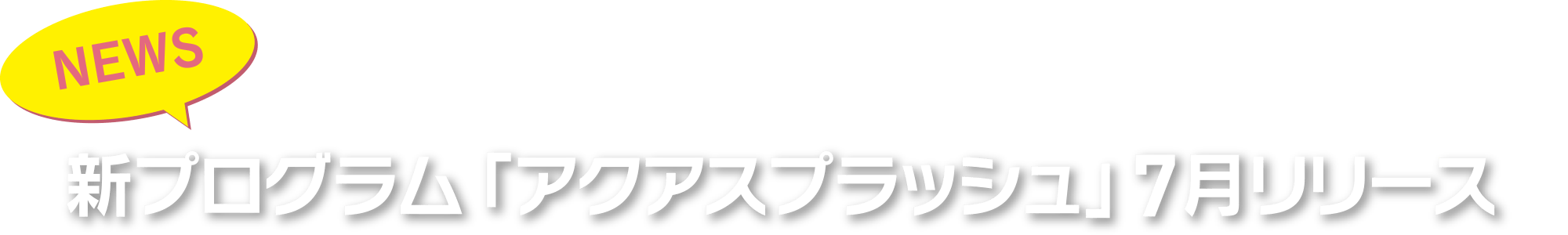 【NEWS】新プログラム「アクアスプラッシュ」7月リリース