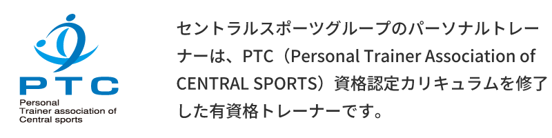 セントラルスポーツグループのパーソナルトレーナーは、PTC（Personal Trainer Association of CENTRAL SPORTS）資格認定カリキュラムを修了した有資格トレーナーです。