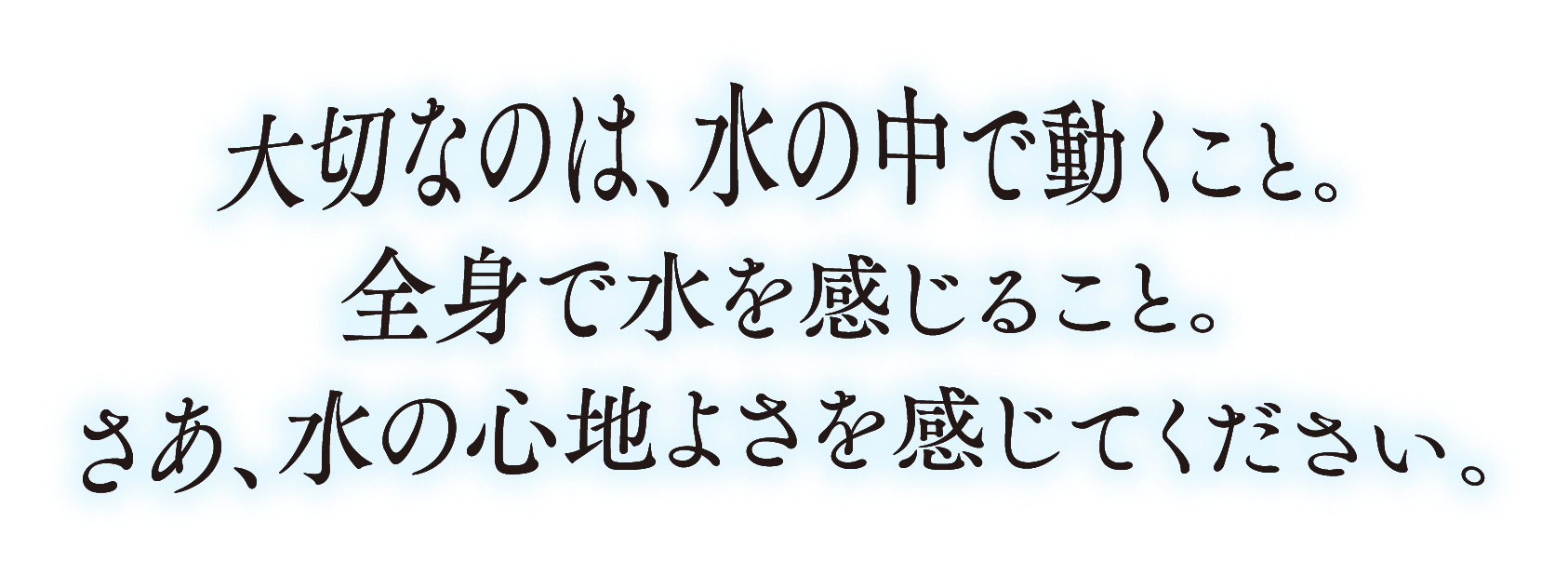 大切なのは、水の中で動くこと。全身で水を感じること。さあ、水の心地よさを感じてください。