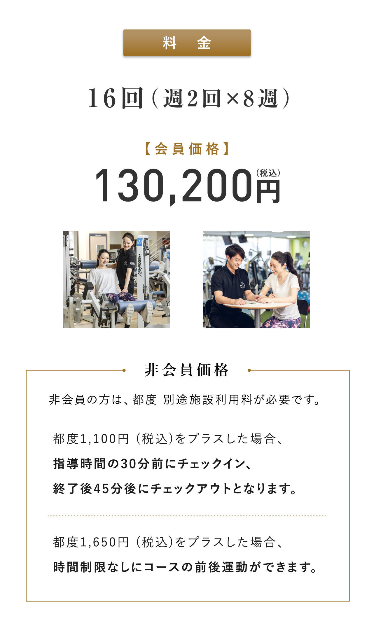 Fee: 16 classes (twice a week x 2 weeks) member price 8 yen (tax included) Non-members are required to pay a separate facility usage fee each time.Non-member price: If you add 130,200 yen (tax included) each time, check-in will be 1,100 minutes before the instruction time and check-out will be 30 minutes after the instruction time.If you add 45 yen (tax included) each time, you can exercise before and after the course without a time limit.