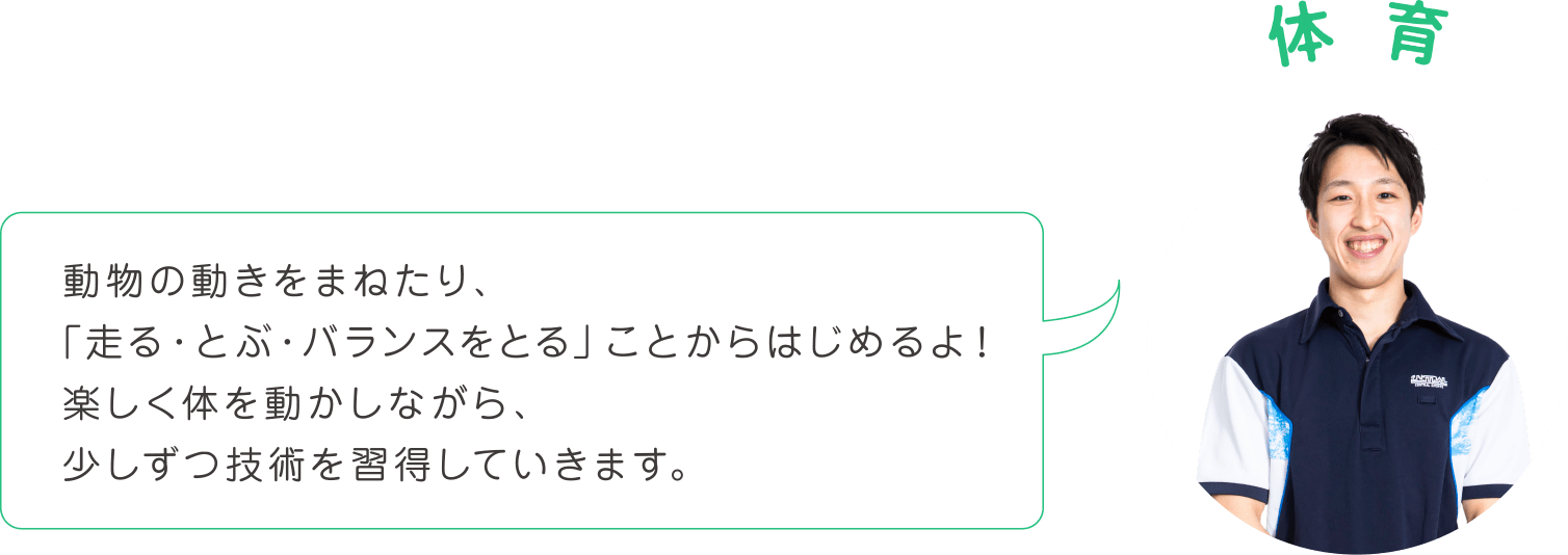 動物の動きをまねたり、「走る・とぶ・バランスをとる」ことからはじめるよ！楽しく体を動かしながら、少しずつ技術を習得していきます。