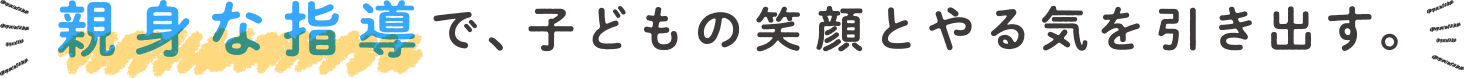 親身な指導で、子どもの笑顔とやる気を引き出す。