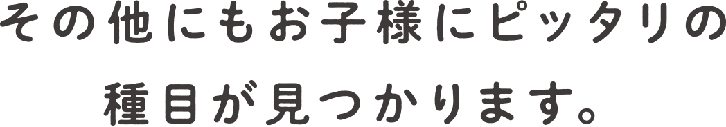 その他にもお子様にピッタリの種目が見つかります。