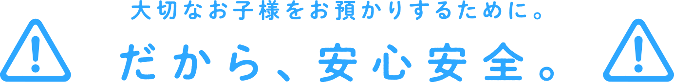 大切なお子様をお預かりするために。だから、安心安全。