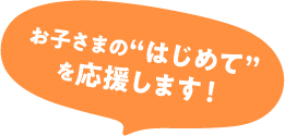 お子さまのはじめてを応援します！