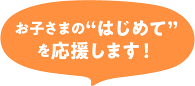 お子さまのはじめてを応援します！