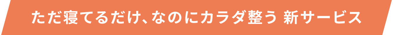 ただ寝てるだけ、なのにカラダ整う 新サービス