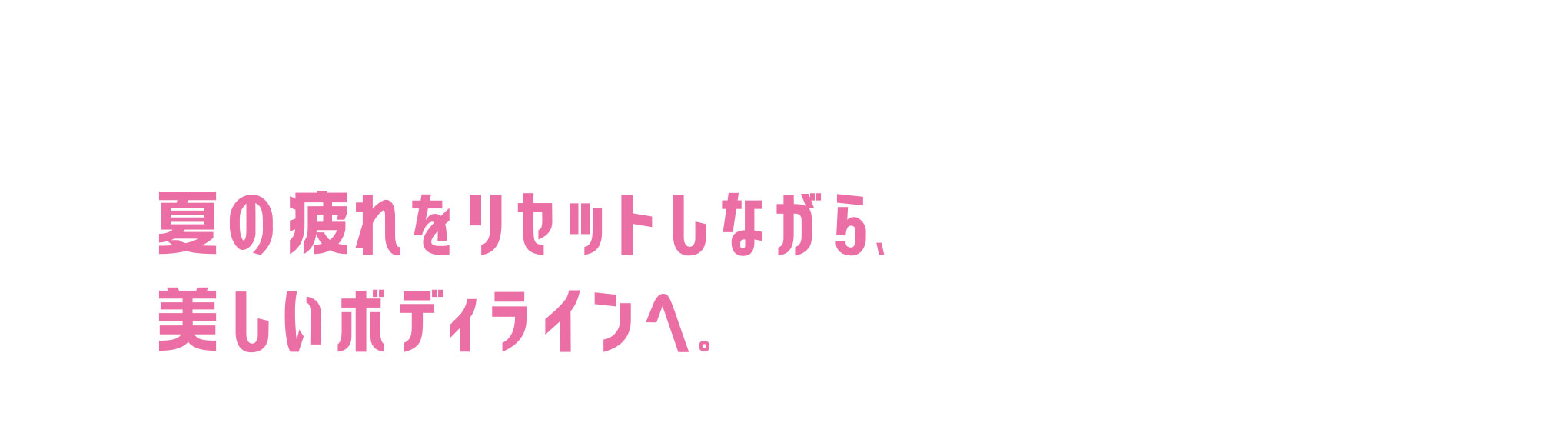 夏の疲れをリセットしながら、美しいボディラインへ。