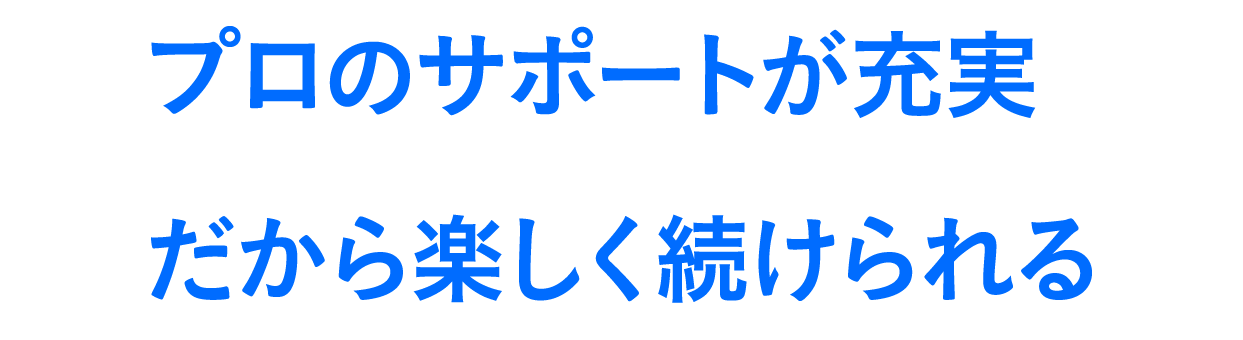 プロのサポートが充実、だから楽しく続けられる