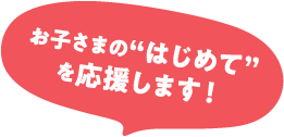 お子さまのはじめてを応援します！