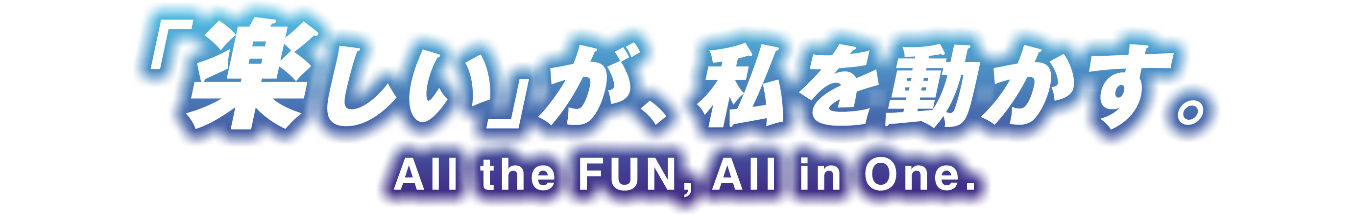 「楽しい」が、私を動かす。All the FUN, All in One.