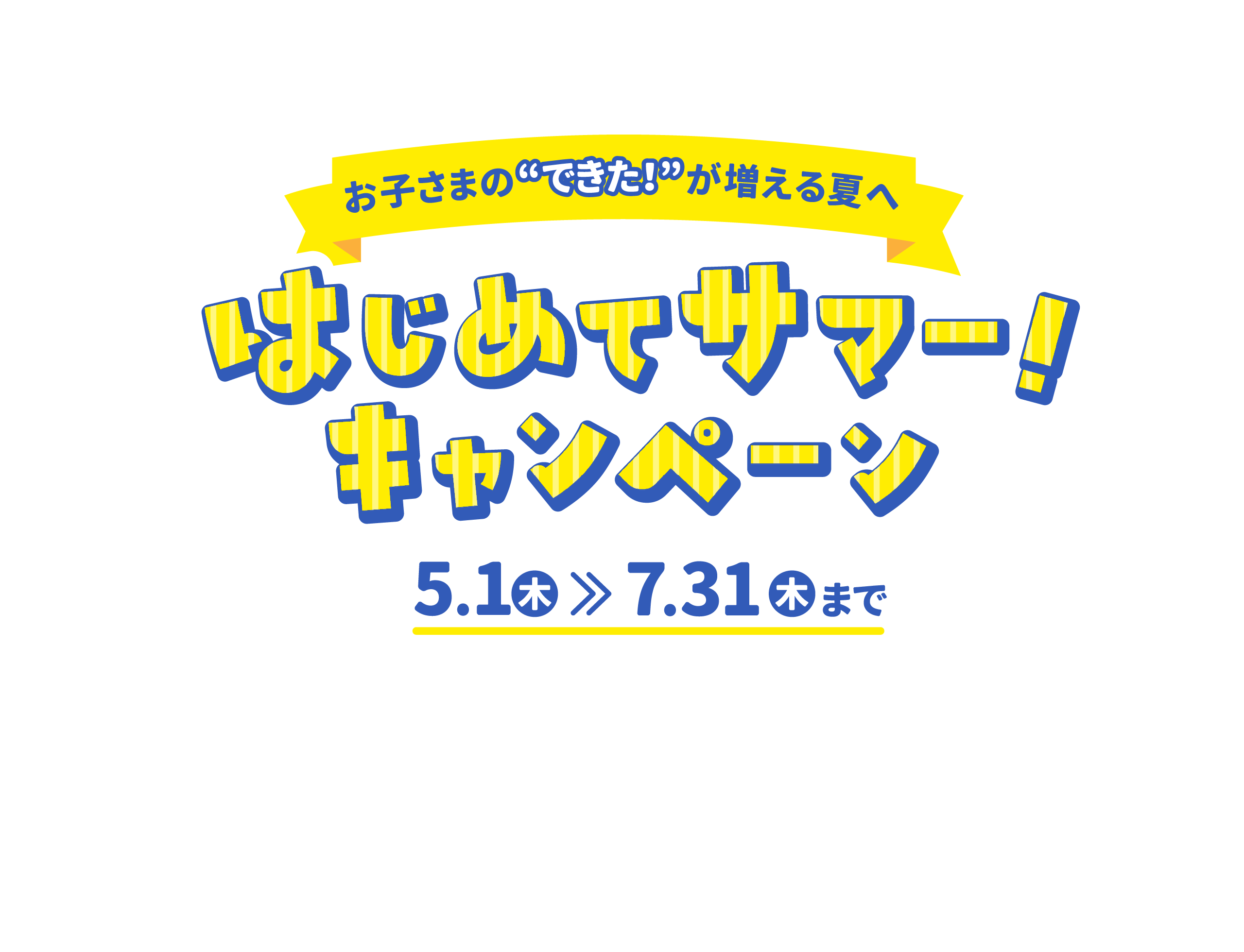 Summer is the time for your child to achieve more! First Summer! Campaign from May 5st (Thurs) to July 1st (Thurs)