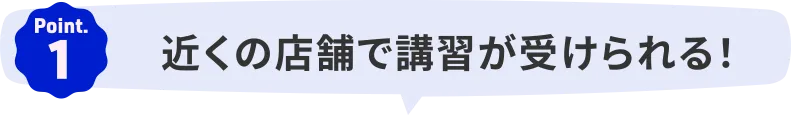 Point.1｜近くの店舗で講習が受けられる！