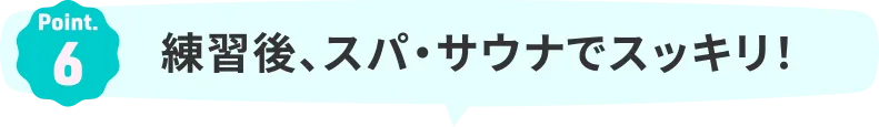 Point.6｜練習後、スパ・サウナでスッキリ！