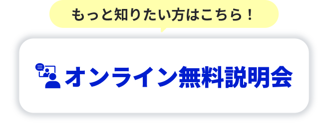 もっと知りたい方はこちら！オンライン無料説明会