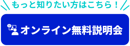 もっと知りたい方はこちら！オンライン無料説明会