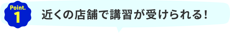 Point.1｜近くの店舗で講習が受けられる！