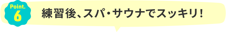 Point.6｜練習後、スパ・サウナでスッキリ！