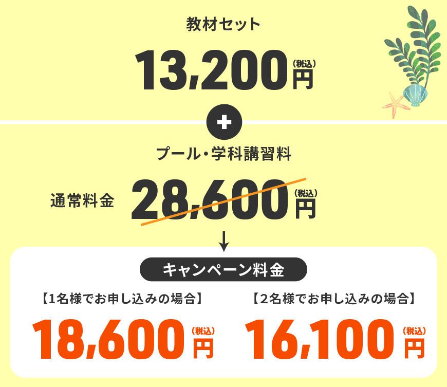教材セット 13,200円（税込）+ プール・学科講習料 通常料金 28,600円（税込）<キャンペーン料金>【1名様でお申し込みの場合】18,600円（税込） 【２名様でお申し込みの場合】16,100円（税込）