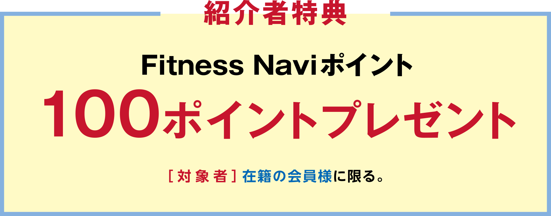 「紹介者特典」Fitness Naviポイント100ポイントプレゼント ［対象者］在籍の会員様に限る。