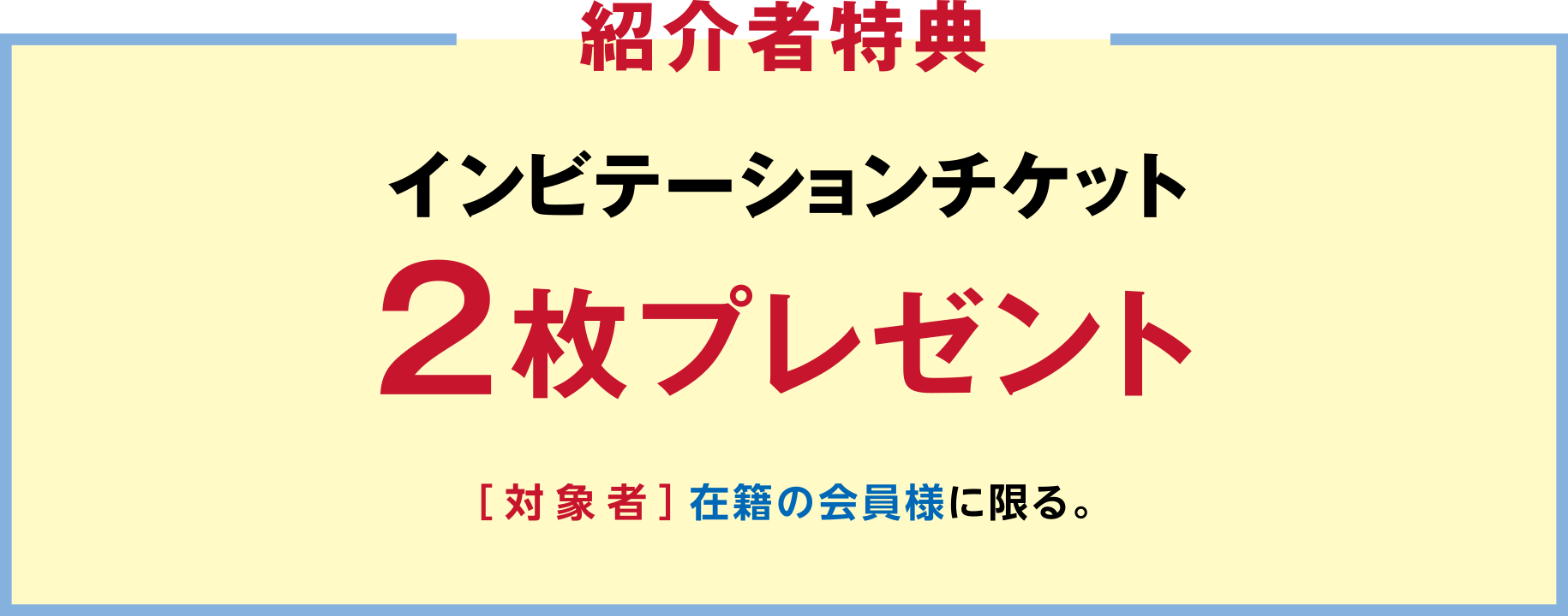 「紹介者特典」インビテーションチケット2枚プレゼント ［対象者］在籍の会員様に限る。