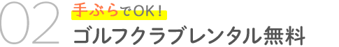 02　手ぶらでOK！ゴルフクラブレンタル無料