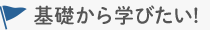 基礎から学びたい！