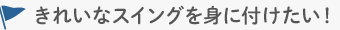 きれいなスイングを身に付けたい！