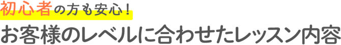 初心者の方も安心！お客様のレベルに合わせたレッスン内容