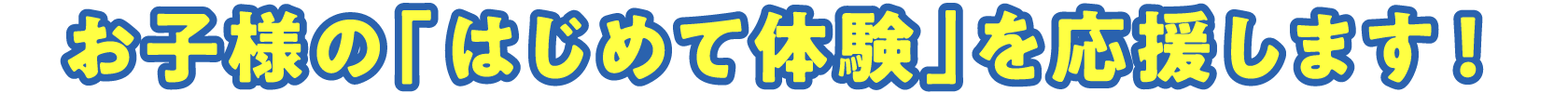 お子様の「はじめて体験」を応援します！