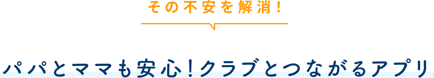 その不安を解消！パパとママも安心！クラブとつながるアプリ