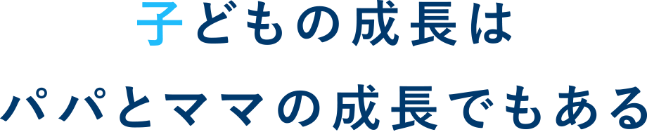 子どもの成長はパパとママの成長でもある