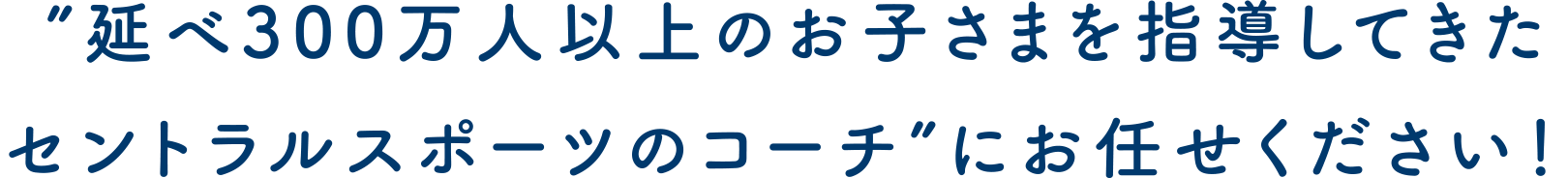 ”延べ300万人以上のお子さまを指導してきたセントラルスポーツのコーチ”にお任せください！