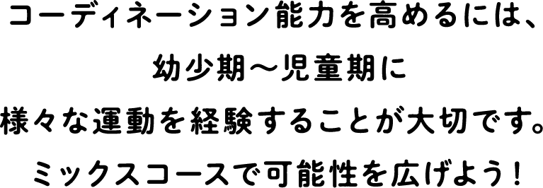 In order to improve coordination ability, it is important to experience various exercises during childhood.Expand your possibilities with a mixed course!