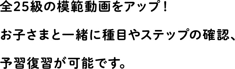 全25級の模範動画をアップ！お子さまと一緒に種目やステップの確認、予習復習が可能です。