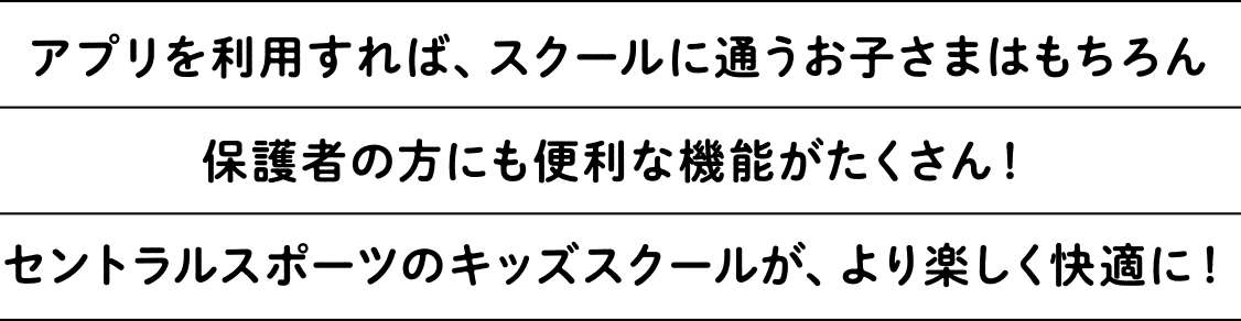 アプリを利用すれば、スクールに通うお子さまはもちろん保護者の方にも便利な機能がたくさん！セントラルスポーツのキッズスクールが、より楽しく快適に！