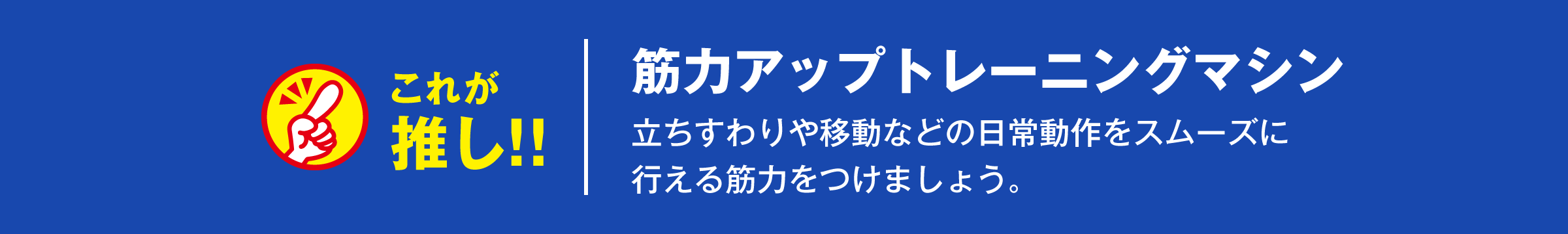 筋力アップトレーニングマシン。立ちすわりや移動などの日常動作をスムーズに行える筋力をつけましょう。