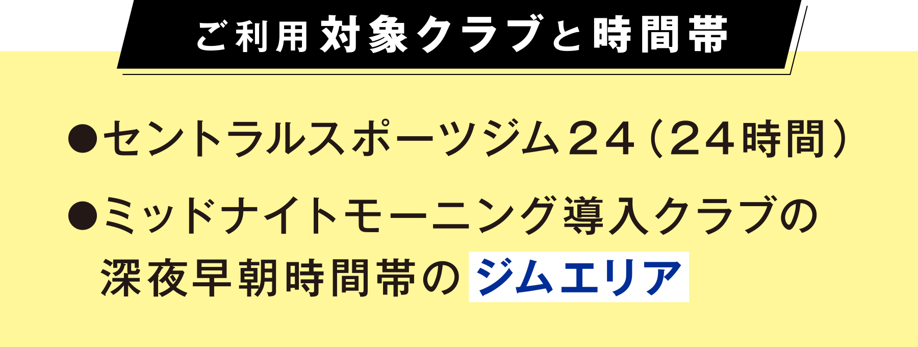 ご利用対象クラブと時間帯はセントラルスポーツジム24（24時間）、ミッドナイトモーニング導入クラブの深夜早朝時間帯のジムエリア
