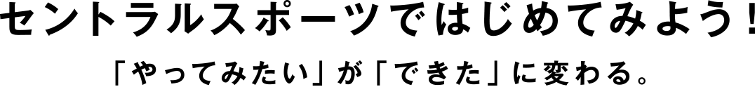 セントラルスポーツではじめてみよう！「やってみたい」が「できた」に変わる。