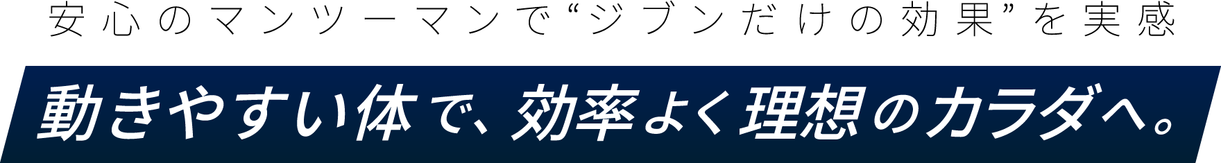 安心のマンツーマンで“ジブンだけの効果”を実感。動きやすい体で、効率よく理想のカラダへ。