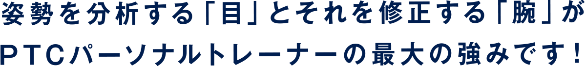 姿勢を分析する「目」とそれを修正する「腕」がPTCパーソナルトレーナーの最大の強みです！