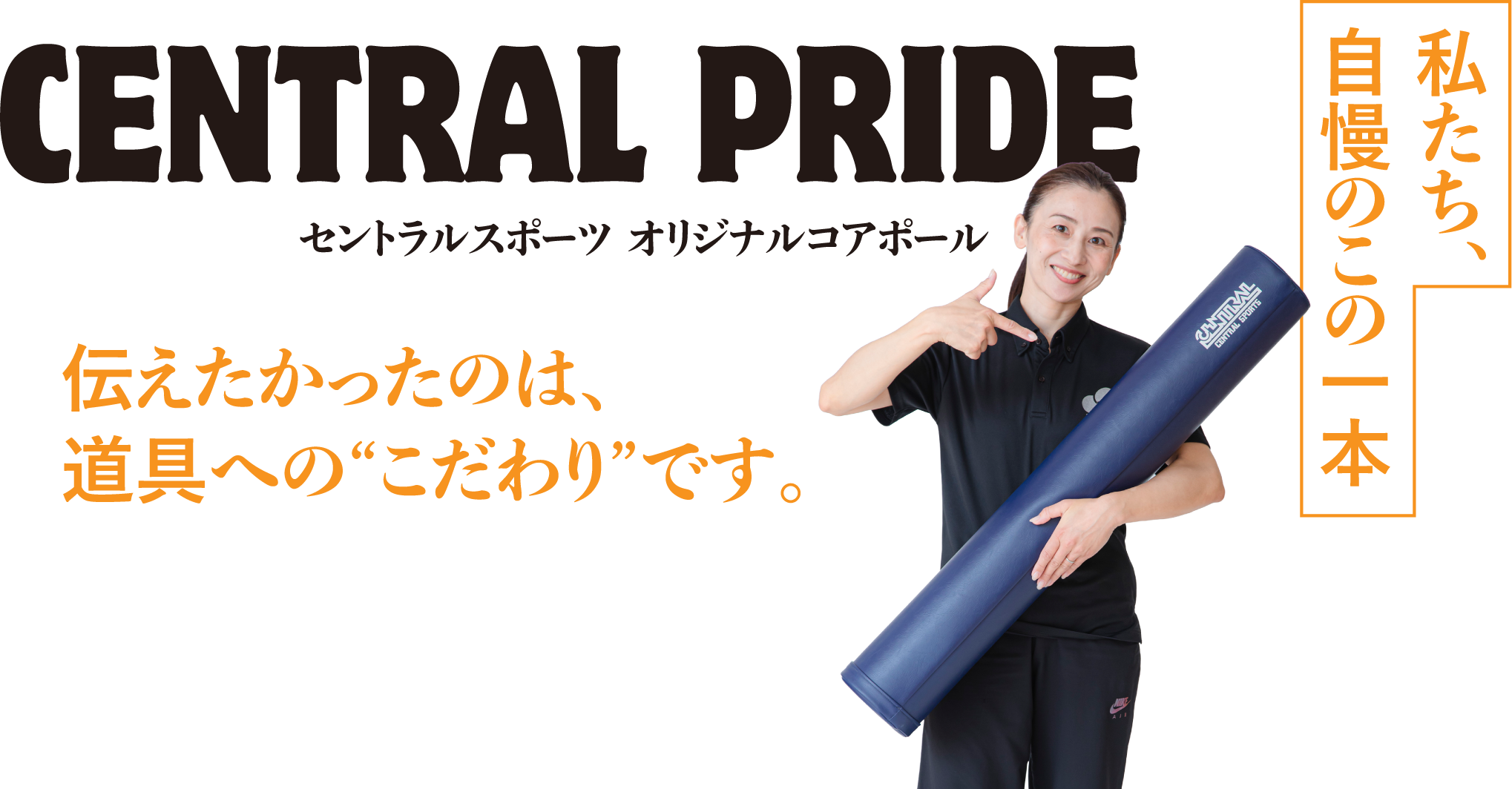 セントラルスポーツ オリジナルコアポール.私たち、自慢のこの一本.伝えたかったのは、道具への“こだわり”です。