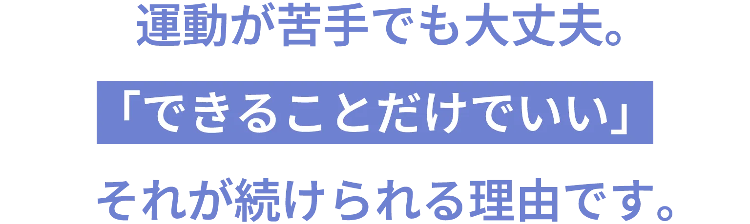 運動が苦手でも大丈夫。「できることだけでいい」それが続けられる理由です。