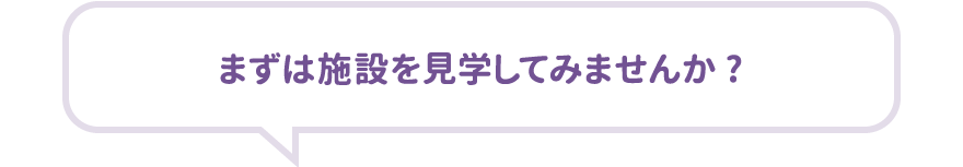 まずは施設を見学してみませんか?