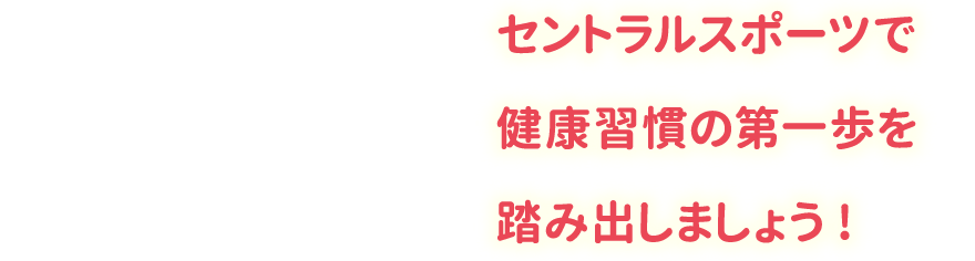 セントラルスポーツで健康習慣の第一歩を踏み出しましょう!